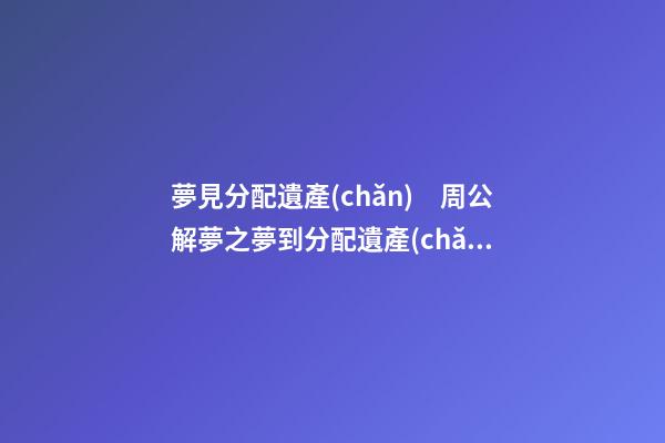夢見分配遺產(chǎn)　周公解夢之夢到分配遺產(chǎn)
